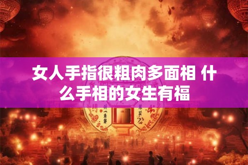 女人手指很粗肉多面相 什么手相的女生有福 女人手指很粗肉多面相 什么手相的女生有福