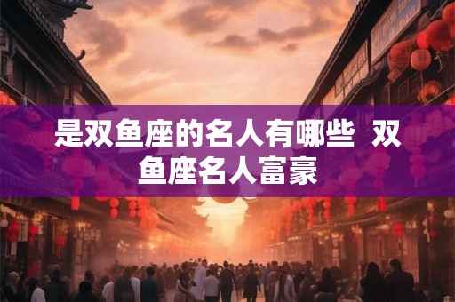 是双鱼座的名人有哪些  双鱼座名人富豪