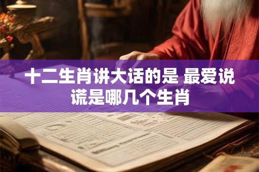 十二生肖讲大话的是 最爱说谎是哪几个生肖