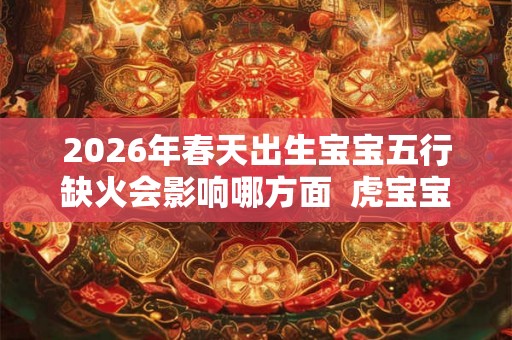 2026年春天出生宝宝五行缺火会影响哪方面  虎宝宝取名吉祥字
