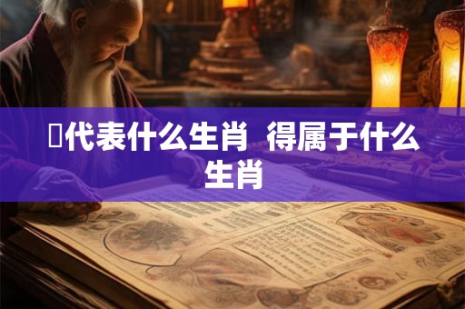 嘚代表什么生肖  得属于什么生肖