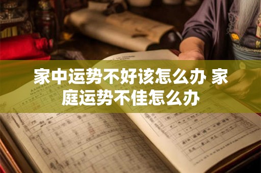 家中运势不好该怎么办 家庭运势不佳怎么办