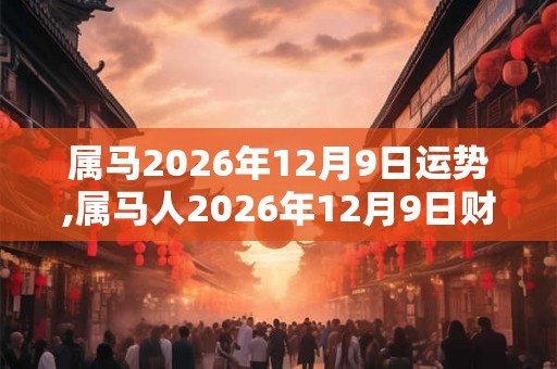 属马2026年12月9日运势,属马人2026年12月9日财运,生肖马2026年12月9日运势