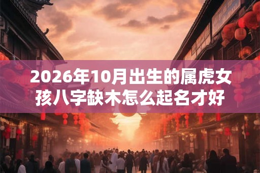2026年10月出生的属虎女孩八字缺木怎么起名才好