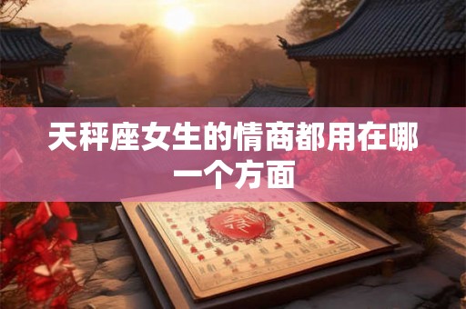 天秤座女生的情商都用在哪一个方面 天秤座女生的情商都用在哪一个方面