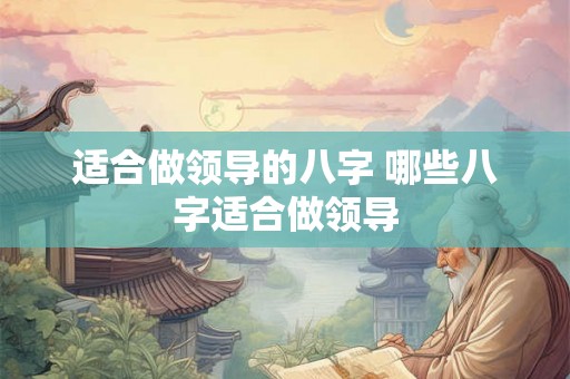 适合做领导的八字 哪些八字适合做领导