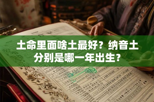 土命里面啥土最好？纳音土分别是哪一年出生？