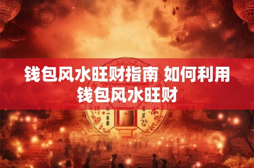 钱包风水旺财指南 如何利用钱包风水旺财