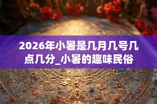 2026年小暑是几月几号几点几分_小暑的趣味民俗 2026年小暑是几月几号几点几分_小暑的趣味民俗