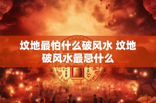 坟地最怕什么破风水 坟地破风水最忌什么