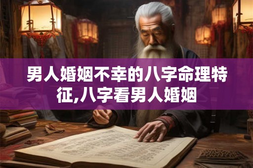 男人婚姻不幸的八字命理特征,八字看男人婚姻