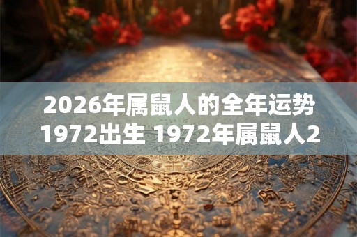 2026年属鼠人的全年运势1972出生 1972年属鼠人2026运势如何