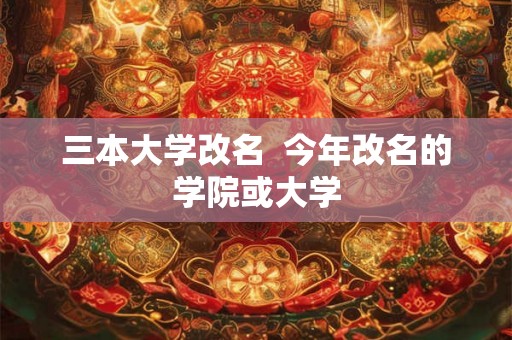 三本大学改名 今年改名的学院或大学 三本大学改名 今年改名的学院或大学