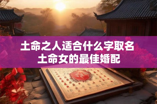 土命之人适合什么字取名 土命女的最佳婚配 土命之人适合什么字取名 土命女的最佳婚配