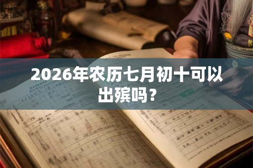 2026年农历七月初十可以出殡吗？