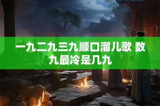 一九二九三九顺口溜儿歌 数九最冷是几九