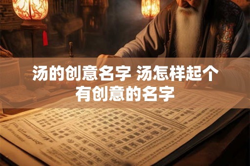汤的创意名字 汤怎样起个有创意的名字 汤的创意名字 汤怎样起个有创意的名字