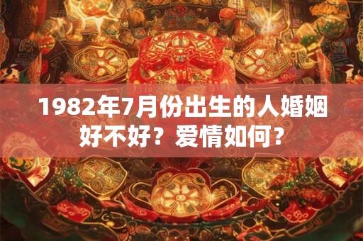 1982年7月份出生的人婚姻好不好?爱情如何? 1982年7月份出生的人婚姻好不好?爱情如何?