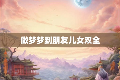 做梦梦到朋友儿女双全