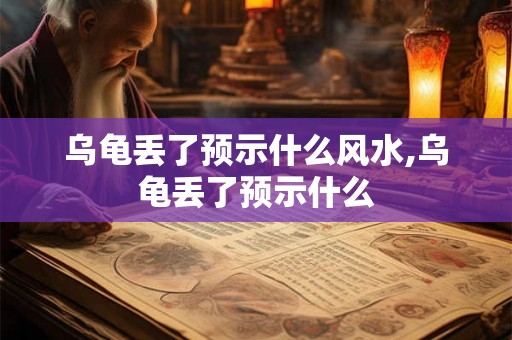 乌龟丢了预示什么风水,乌龟丢了预示什么 乌龟丢了预示什么风水,乌龟丢了预示什么