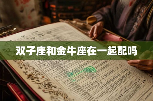 双子座和金牛座在一起配吗 双子座和金牛座在一起配吗