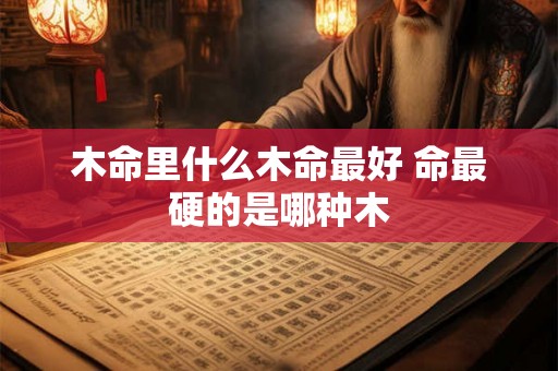 木命里什么木命最好 命最硬的是哪种木