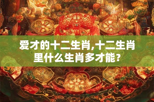 爱才的十二生肖,十二生肖里什么生肖多才能？
