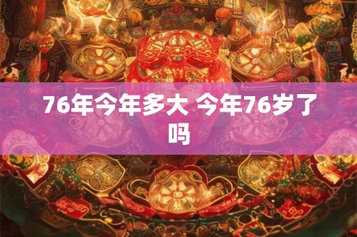 76年今年多大 今年76岁了吗
