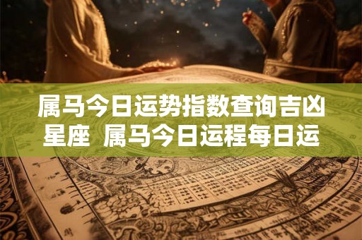 属马今日运势指数查询吉凶星座  属马今日运程每日运势查询
