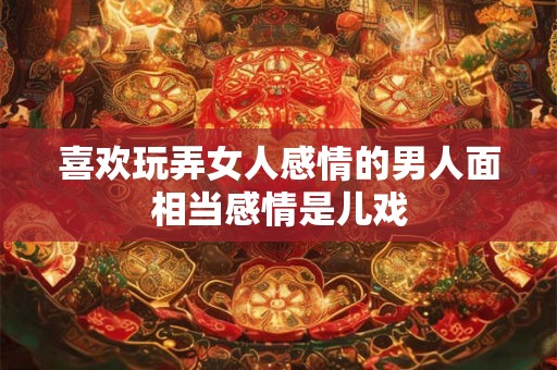 喜欢玩弄女人感情的男人面相当感情是儿戏