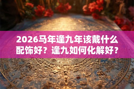 2026马年逢九年该戴什么配饰好？逢九如何化解好？