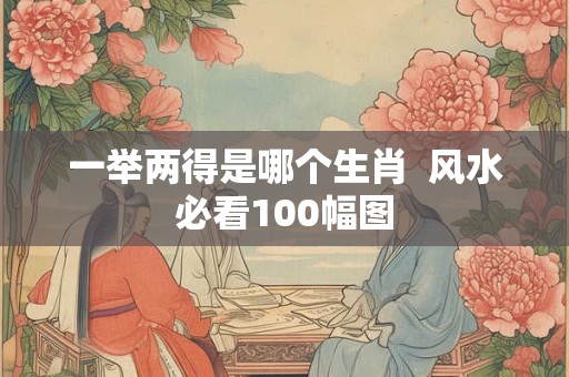 一举两得是哪个生肖 风水必看100幅图 一举两得是哪个生肖 风水必看100幅图