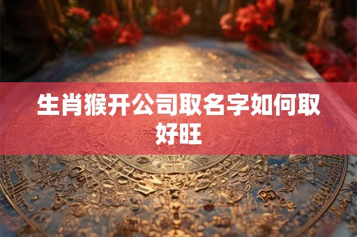 生肖猴开公司取名字如何取好旺