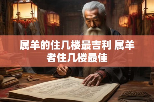 属羊的住几楼最吉利 属羊者住几楼最佳