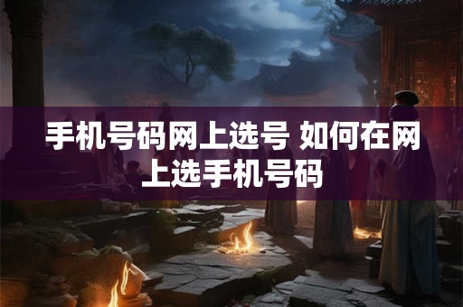 手机号码网上选号 如何在网上选手机号码