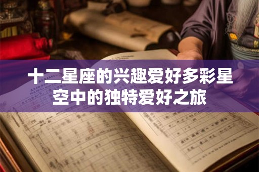 十二星座的兴趣爱好多彩星空中的独特爱好之旅