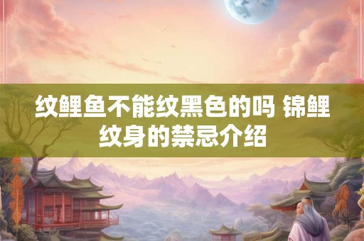 纹鲤鱼不能纹黑色的吗 锦鲤纹身的禁忌介绍 纹鲤鱼不能纹黑色的吗 锦鲤纹身的禁忌介绍