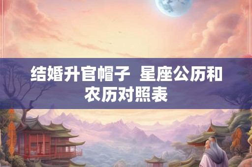 结婚升官帽子  星座公历和农历对照表