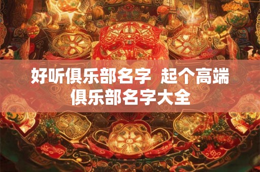 好听俱乐部名字  起个高端俱乐部名字大全