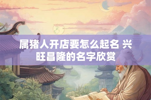 属猪人开店要怎么起名 兴旺昌隆的名字欣赏