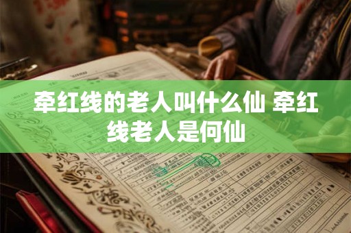 牵红线的老人叫什么仙 牵红线老人是何仙 牵红线的老人叫什么仙 牵红线老人是何仙