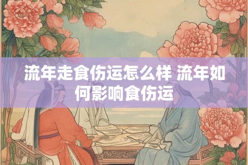 流年走食伤运怎么样 流年如何影响食伤运