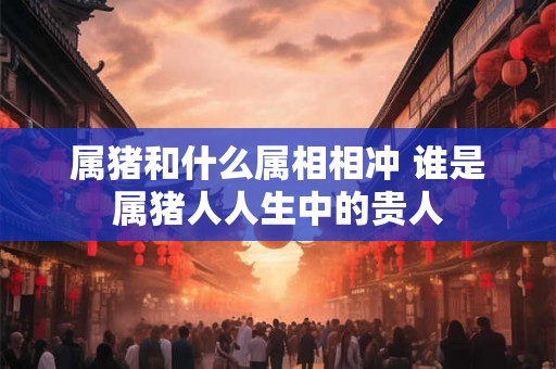 属猪和什么属相相冲 谁是属猪人人生中的贵人