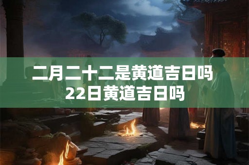 二月二十二是黄道吉日吗 22日黄道吉日吗