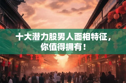 十大潜力股男人面相特征，你值得拥有！