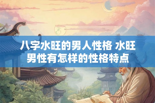 八字水旺的男人性格 水旺男性有怎样的性格特点 八字水旺的男人性格 水旺男性有怎样的性格特点