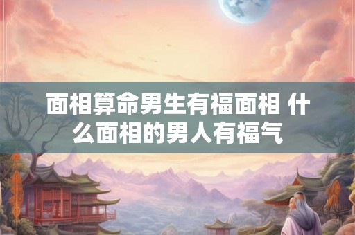 面相算命男生有福面相 什么面相的男人有福气