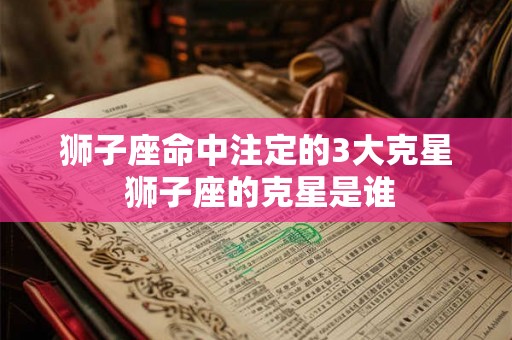 狮子座命中注定的3大克星 狮子座的克星是谁
