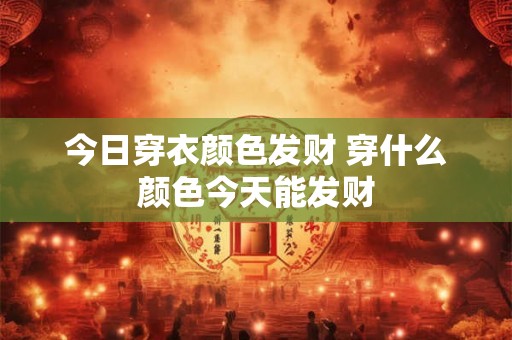 今日穿衣颜色发财 穿什么颜色今天能发财