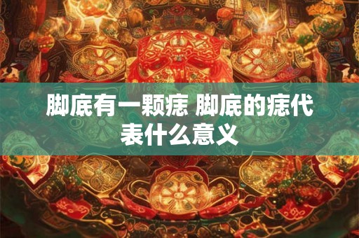 脚底有一颗痣 脚底的痣代表什么意义